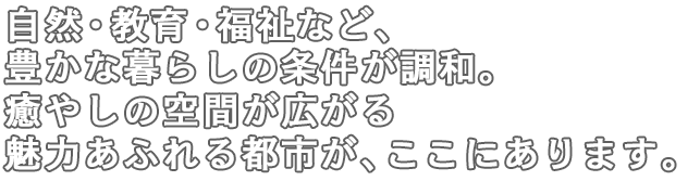 自然・教育・福祉など、豊かな暮らしの条件が調和。癒やしの空間が広がる魅力あふれる都市が、ここにあります。